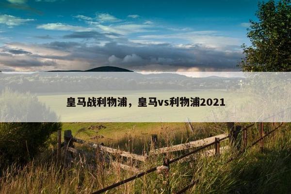 皇马战利物浦，皇马vs利物浦2021