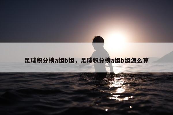 足球积分榜a组b组，足球积分榜a组b组怎么算