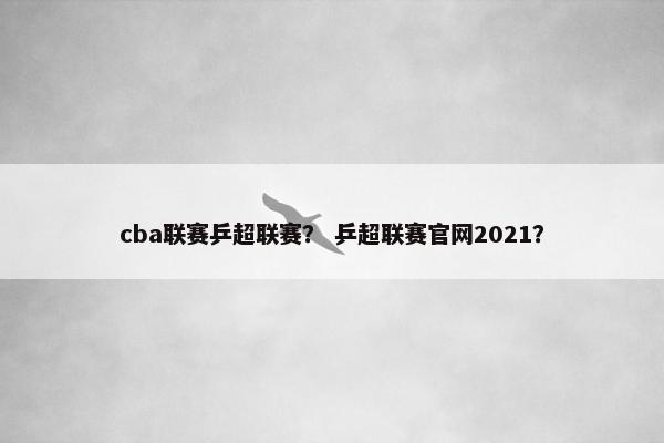 cba联赛乒超联赛？ 乒超联赛官网2021？