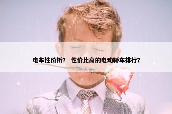 电车性价析？ 性价比高的电动轿车排行？