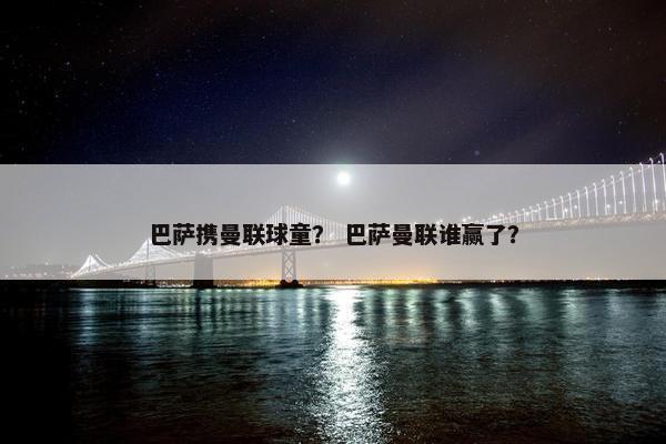 巴萨携曼联球童？ 巴萨曼联谁赢了？