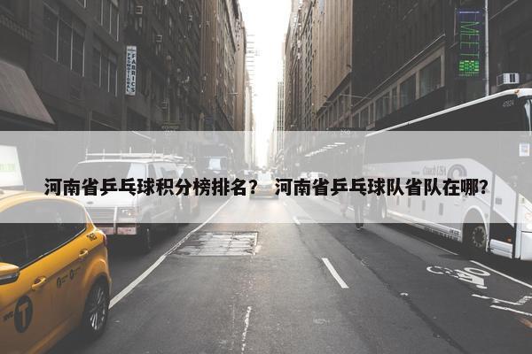河南省乒乓球积分榜排名？ 河南省乒乓球队省队在哪？