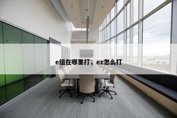 e组在哪里打，ez怎么打