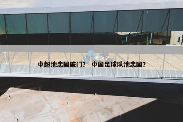 中超池忠国破门？ 中国足球队池忠国？