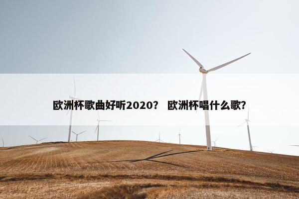 欧洲杯歌曲好听2020？ 欧洲杯唱什么歌？