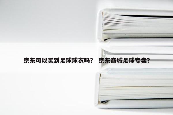 京东可以买到足球球衣吗？ 京东商城足球专卖？