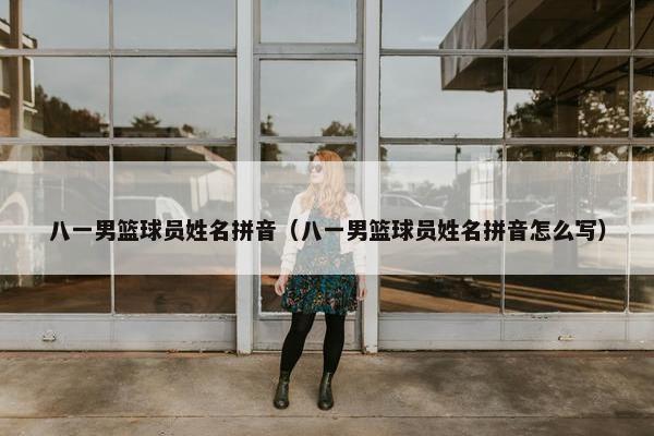 八一男篮球员姓名拼音（八一男篮球员姓名拼音怎么写）