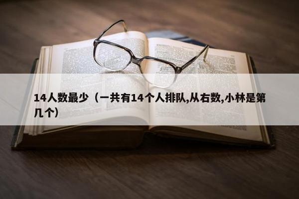14人数最少（一共有14个人排队,从右数,小林是第几个）
