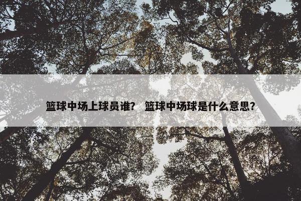 篮球中场上球员谁？ 篮球中场球是什么意思？