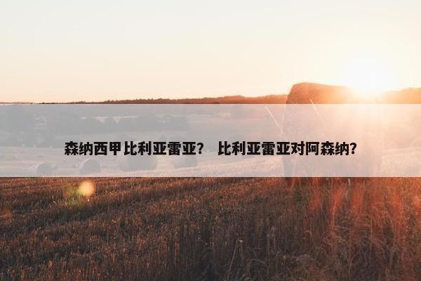 森纳西甲比利亚雷亚？ 比利亚雷亚对阿森纳？