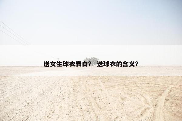 送女生球衣表白？ 送球衣的含义？