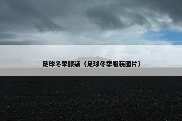 足球冬季服装（足球冬季服装图片）