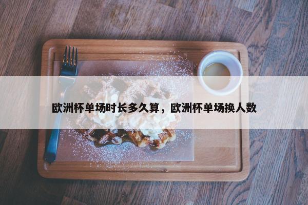 欧洲杯单场时长多久算，欧洲杯单场换人数