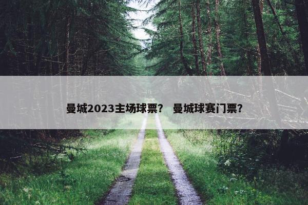曼城2023主场球票？ 曼城球赛门票？