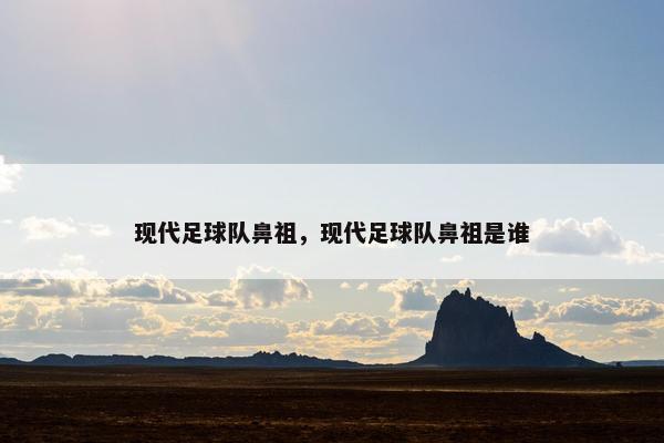 现代足球队鼻祖，现代足球队鼻祖是谁