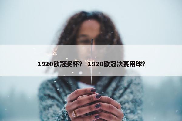 1920欧冠奖杯？ 1920欧冠决赛用球？