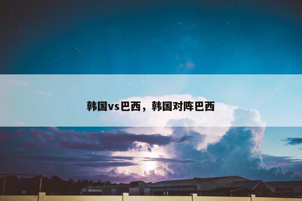 韩国vs巴西，韩国对阵巴西