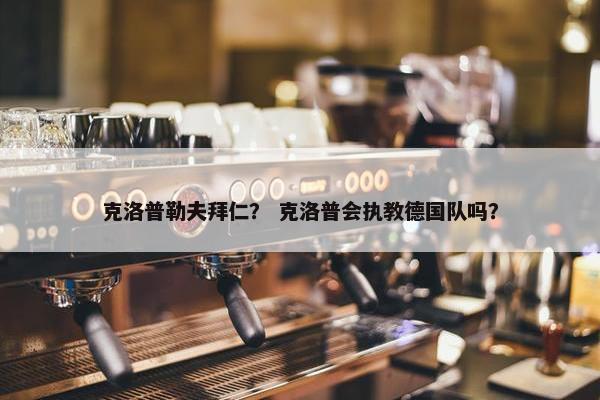 克洛普勒夫拜仁？ 克洛普会执教德国队吗？