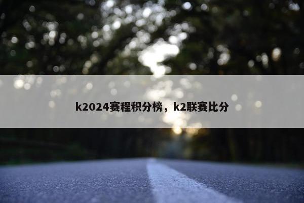 k2024赛程积分榜，k2联赛比分