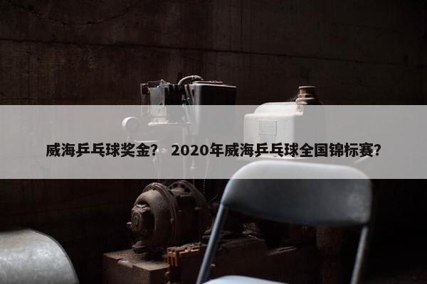 威海乒乓球奖金？ 2020年威海乒乓球全国锦标赛？