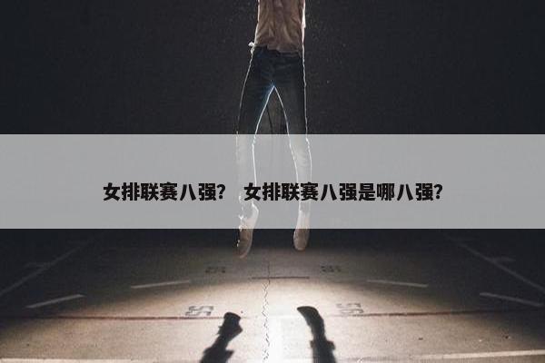 女排联赛八强？ 女排联赛八强是哪八强？