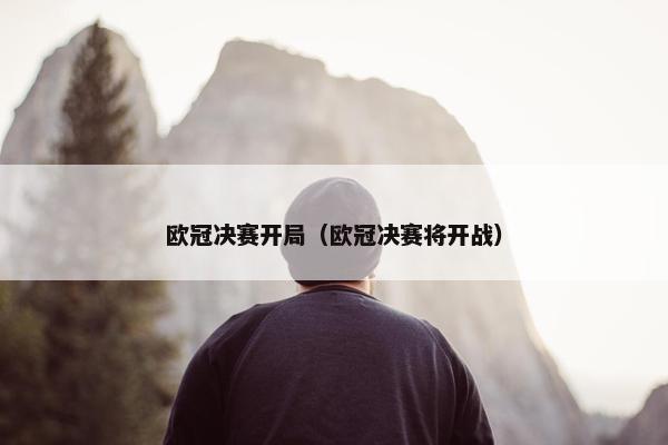 欧冠决赛开局（欧冠决赛将开战）