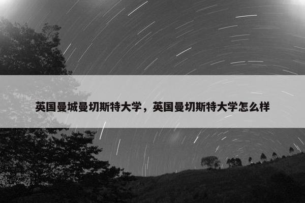英国曼城曼切斯特大学，英国曼切斯特大学怎么样