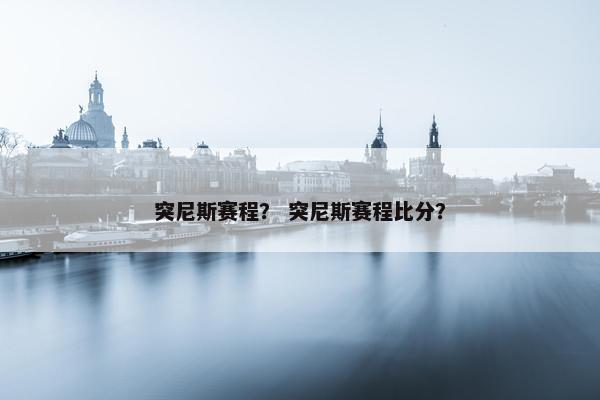 突尼斯赛程？ 突尼斯赛程比分？