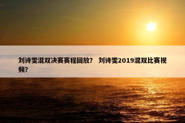刘诗雯混双决赛赛程回放？ 刘诗雯2019混双比赛视频？