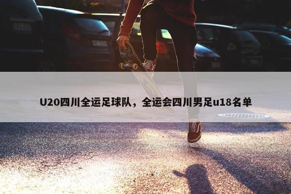 U20四川全运足球队，全运会四川男足u18名单