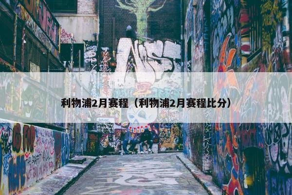 利物浦2月赛程（利物浦2月赛程比分）