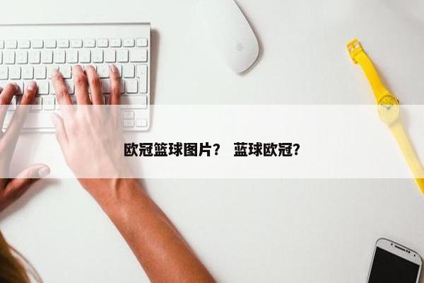 欧冠篮球图片？ 蓝球欧冠？