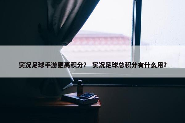 实况足球手游更高积分？ 实况足球总积分有什么用？