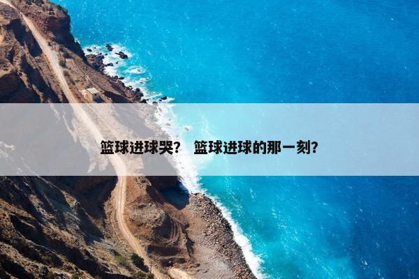 篮球进球哭？ 篮球进球的那一刻？