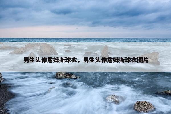 男生头像詹姆斯球衣，男生头像詹姆斯球衣图片