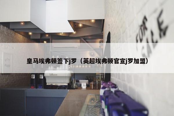 皇马埃弗顿签下j罗（英超埃弗顿官宣j罗加盟）