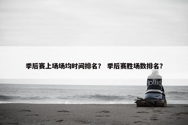 季后赛上场场均时间排名？ 季后赛胜场数排名？