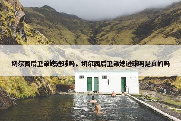切尔西后卫弟媳进球吗，切尔西后卫弟媳进球吗是真的吗