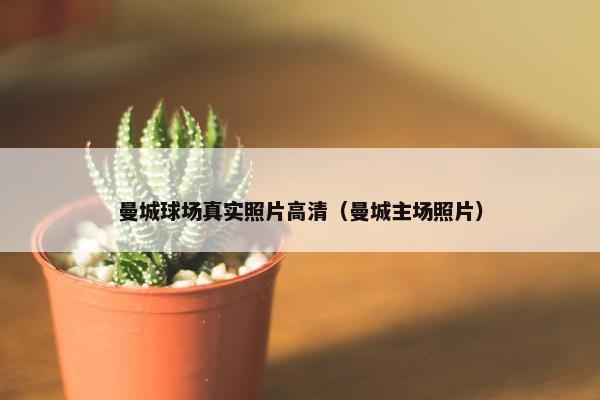 曼城球场真实照片高清（曼城主场照片）