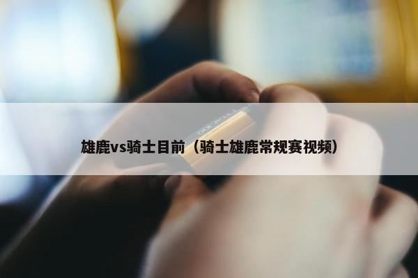 雄鹿vs骑士目前（骑士雄鹿常规赛视频）