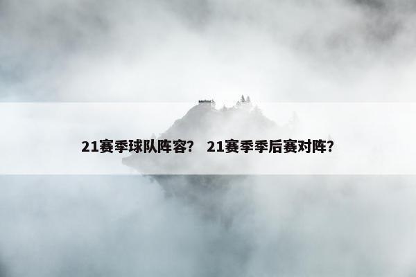 21赛季球队阵容？ 21赛季季后赛对阵？