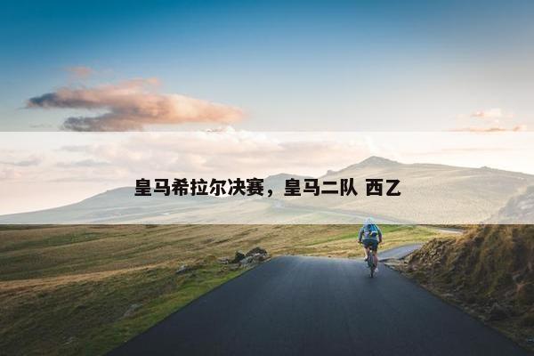 皇马希拉尔决赛，皇马二队 西乙