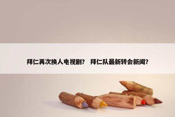 拜仁再次换人电视剧？ 拜仁队最新转会新闻？