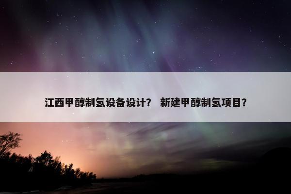 江西甲醇制氢设备设计？ 新建甲醇制氢项目？