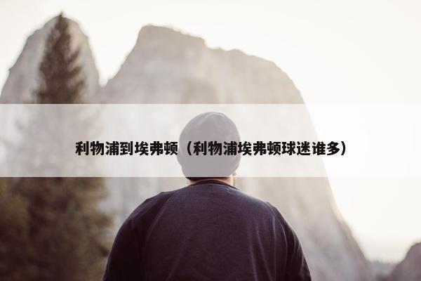 利物浦到埃弗顿（利物浦埃弗顿球迷谁多）