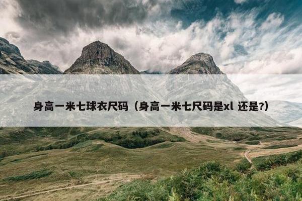 身高一米七球衣尺码（身高一米七尺码是xl 还是?）