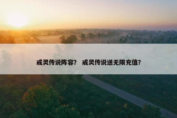 戒灵传说阵容？ 戒灵传说送无限充值？