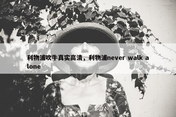 利物浦吹牛真实高清，利物浦never walk alone