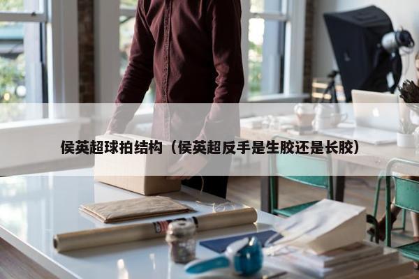 侯英超球拍结构（侯英超反手是生胶还是长胶）