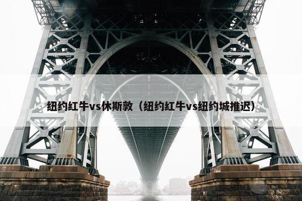 纽约红牛vs休斯敦（纽约红牛vs纽约城推迟）